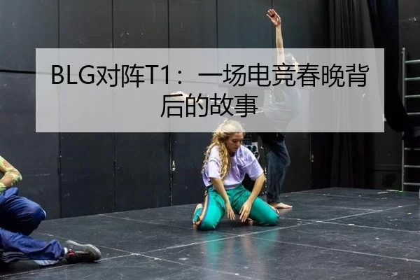 BLG对阵T1：一场电竞春晚背后的故事 - kaiyun app